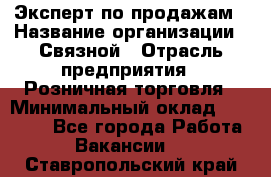 Эксперт по продажам › Название организации ­ Связной › Отрасль предприятия ­ Розничная торговля › Минимальный оклад ­ 32 000 - Все города Работа » Вакансии   . Ставропольский край